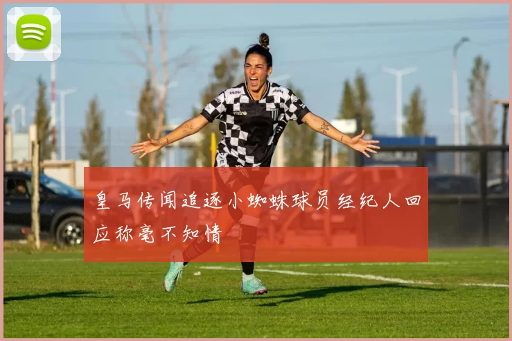 皇马传闻追逐小蜘蛛球员经纪人回应称毫不知情