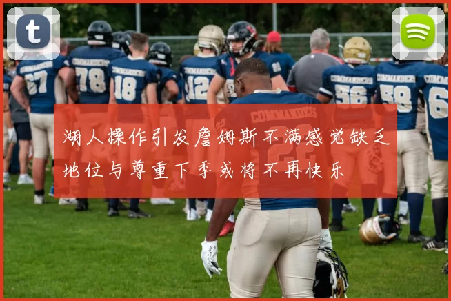 湖人操作引发詹姆斯不满感觉缺乏地位与尊重下季或将不再快乐