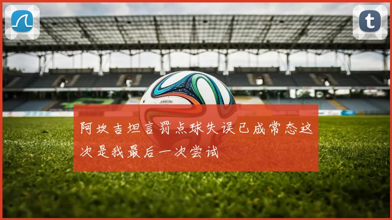 阿坎吉坦言罚点球失误已成常态这次是我最后一次尝试