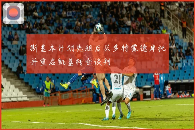 斯基本计划先租后买多特蒙德库托并重启凯基转会谈判