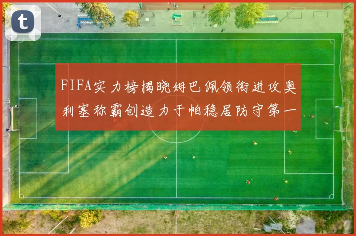 FIFA实力榜揭晓姆巴佩领衔进攻奥利塞称霸创造力于帕稳居防守第一